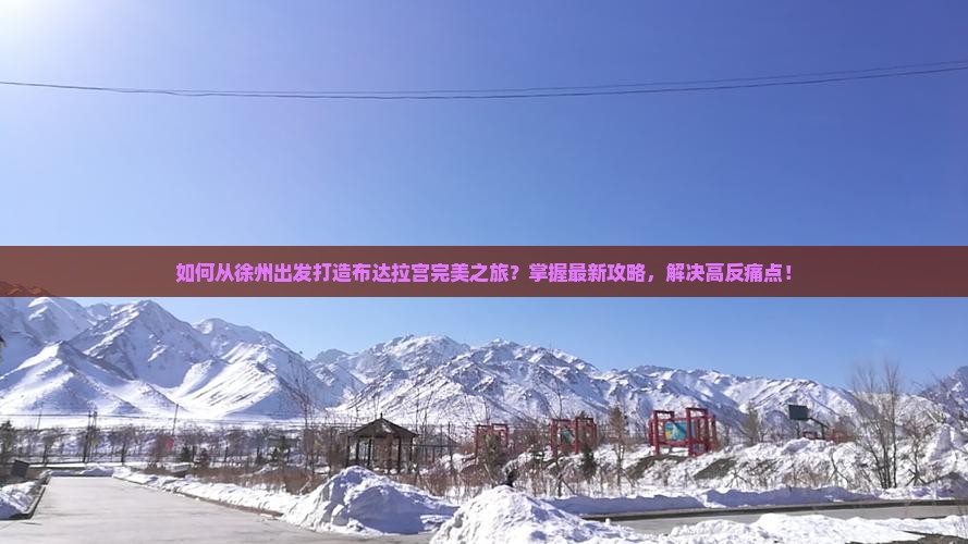 如何从徐州出发打造布达拉宫完美之旅？掌握最新攻略，解决高反痛点！