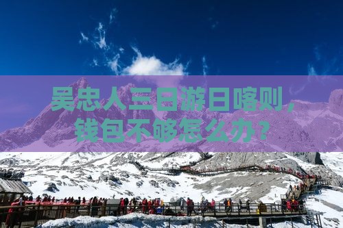 吴忠人三日游日喀则，钱包不够怎么办？