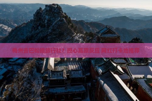 梅州去巴松措旅行社？担心高原反应+网红打卡地推荐