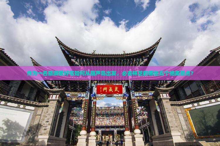 作为一名旅游爱好宅如何从葫芦岛出发，必去林芝的哪些五个绝美景点？