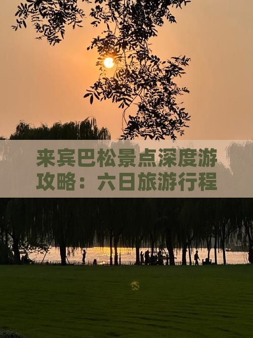 来宾巴松景点深度游攻略：六日旅游行程指南
