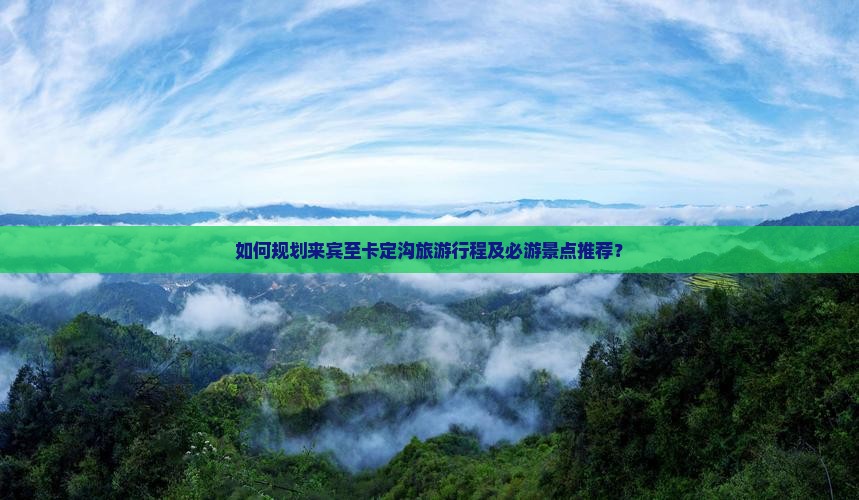 如何规划来宾至卡定沟旅游行程及必游景点推荐？