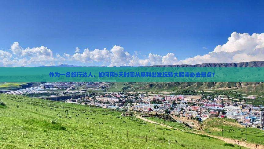 作为一名旅行达人，如何用5天时间从垦利出发玩转大昭寺必去景点？