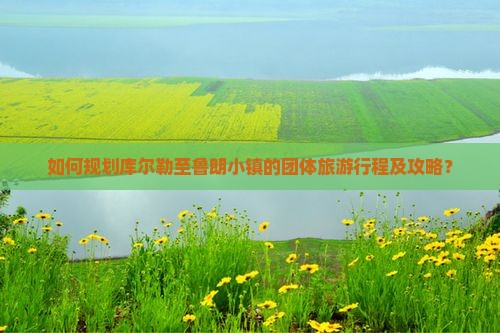 如何规划库尔勒至鲁朗小镇的团体旅游行程及攻略？