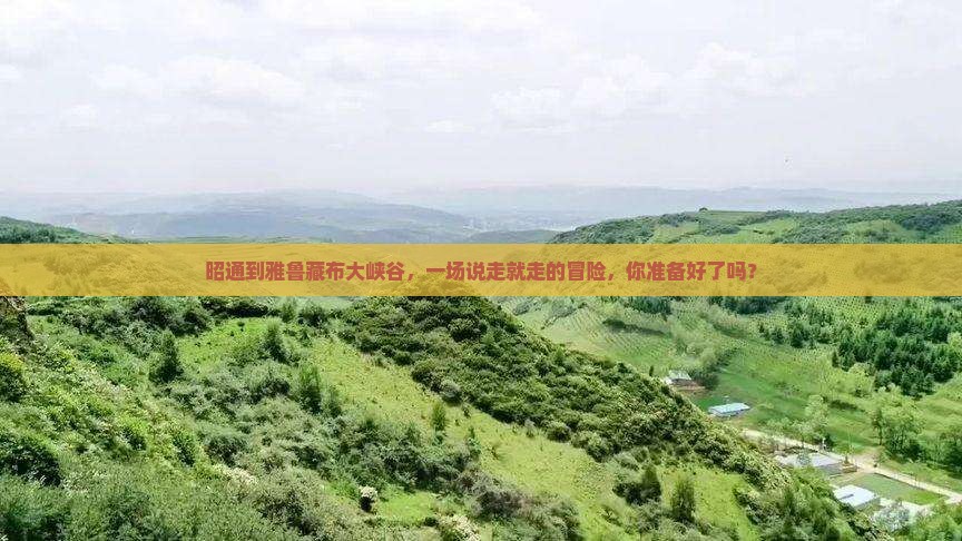 昭通到雅鲁藏布大峡谷，一场说走就走的冒险，你准备好了吗？