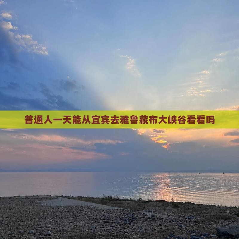普通人一天能从宜宾去雅鲁藏布大峡谷看看吗