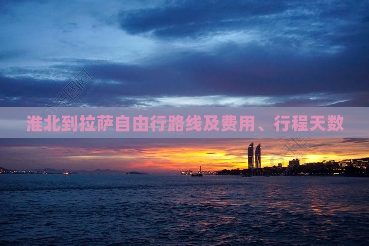 淮北到拉萨自由行路线及费用、行程天数