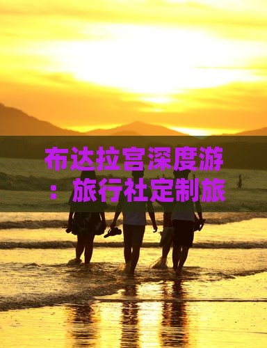 布达拉宫深度游：旅行社定制旅游旅行方案
