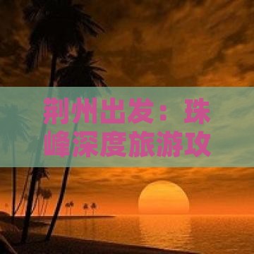 荆州出发：珠峰深度旅游攻略与珠峰路线详解
