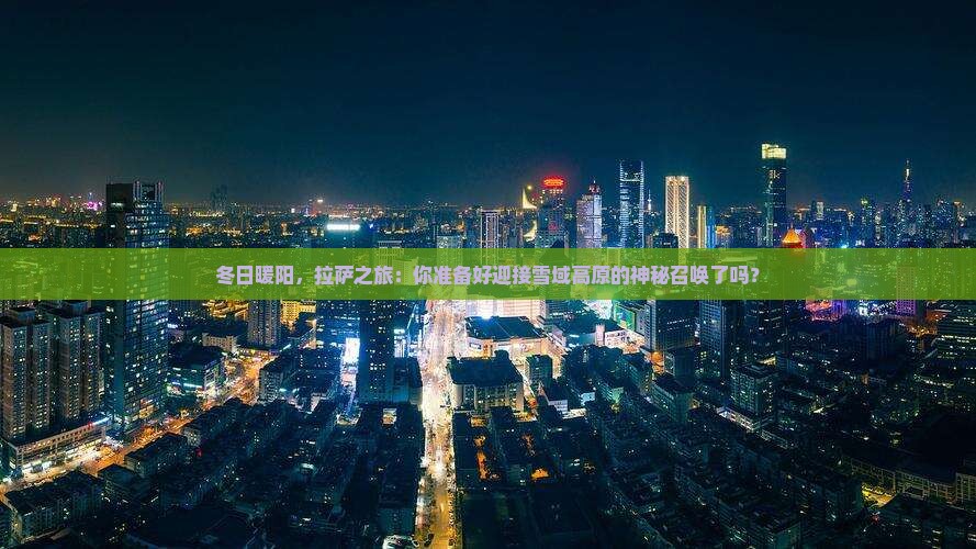 冬日暖阳,拉萨之旅:你准备好迎接雪域高原的神秘召唤了吗? 冬日暖阳,拉萨之旅:你准备好迎接雪域高原的神秘召唤了吗?