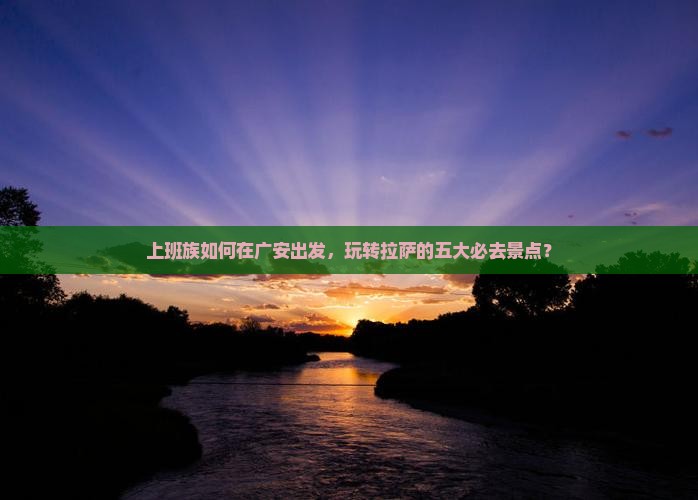 上班族如何在广安出发，玩转拉萨的五大必去景点？