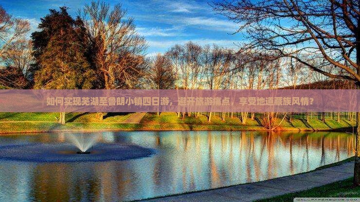 如何实现芜湖至鲁朗小镇四日游，避开旅游痛点，享受地道藏族风情？