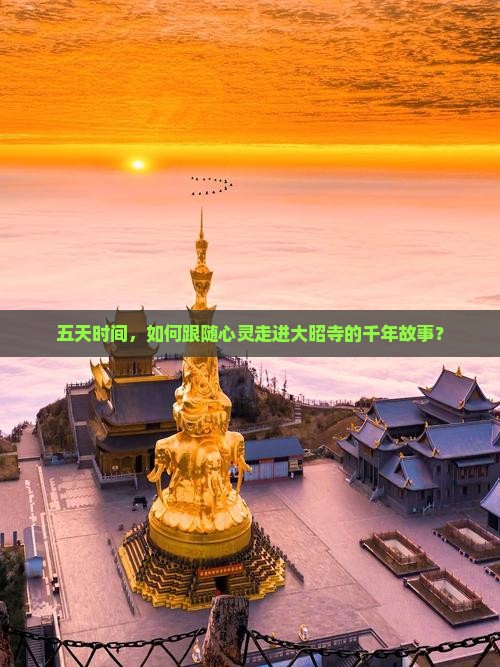 五天时间,如何跟随心灵走进大昭寺的千年故事? 五天时间,如何跟随心灵走进大昭寺的千年故事?