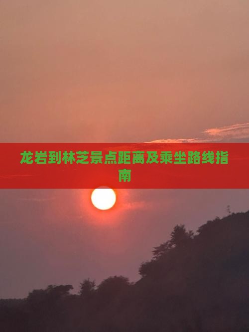 龙岩到林芝景点距离及乘坐路线指南