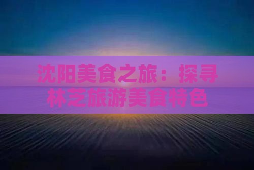 沈阳美食之旅：探寻林芝旅游美食特色