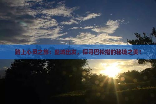 踏上心灵之旅：盐城出发，探寻巴松措的秘境之美！