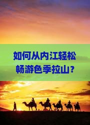 如何从内江轻松畅游色季拉山？高原旅行痛点与必备攻略！