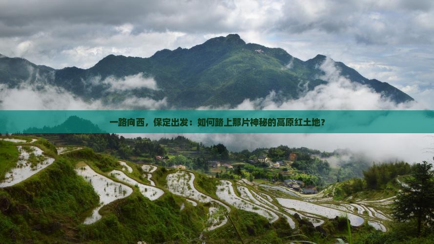 一路向西，保定出发：如何踏上那片神秘的高原红土地？