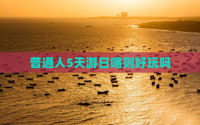 普通人5天游日喀则好玩吗