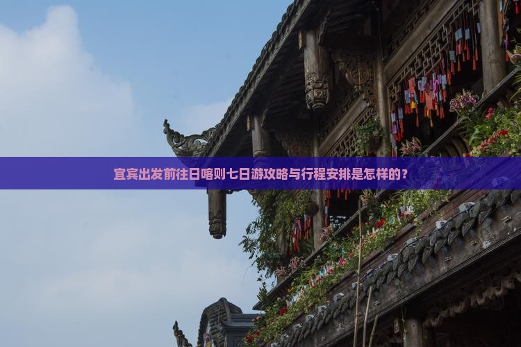 宜宾出发前往日喀则七日游攻略与行程安排是怎样的？