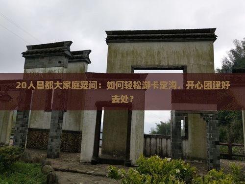 20人昌都大家庭疑问：如何轻松游卡定沟，开心团建好去处？