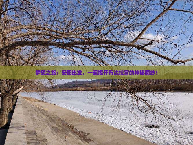 梦想之旅：安阳出发，一起揭开布达拉宫的神秘面纱！