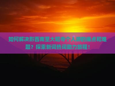 如何解决黔西南至大昭寺个人游的痛点和难题？探索新词热词助力旅程！