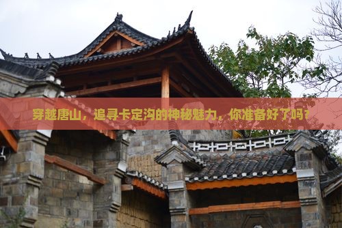 穿越唐山，追寻卡定沟的神秘魅力，你准备好了吗？