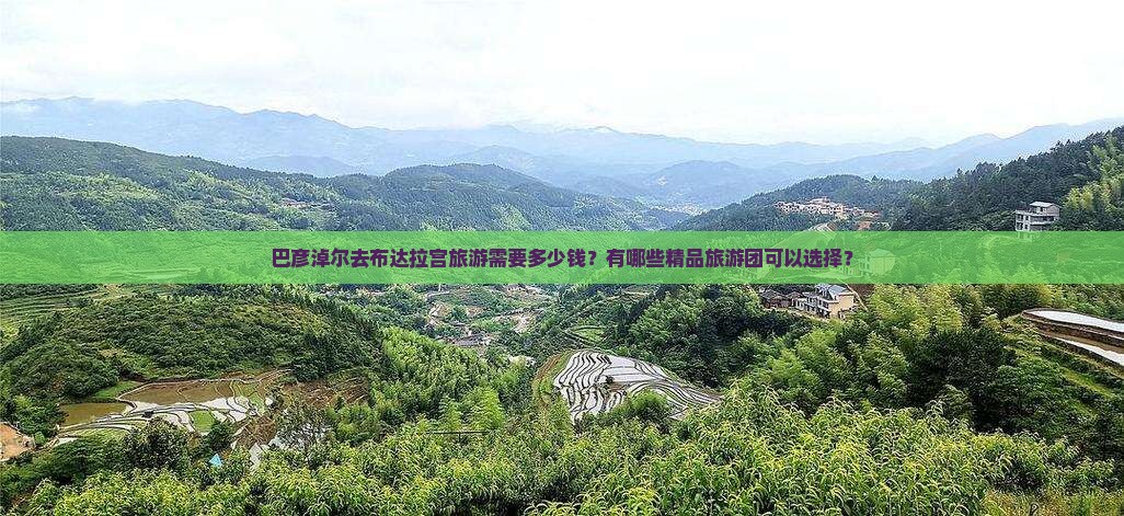 巴彦淖尔去布达拉宫旅游需要多少钱？有哪些精品旅游团可以选择？