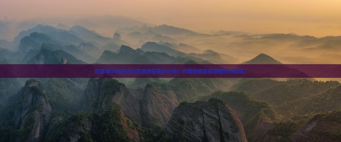 巴彦淖尔去布达拉宫旅游需要多少钱？有哪些精品旅游团可以选择？