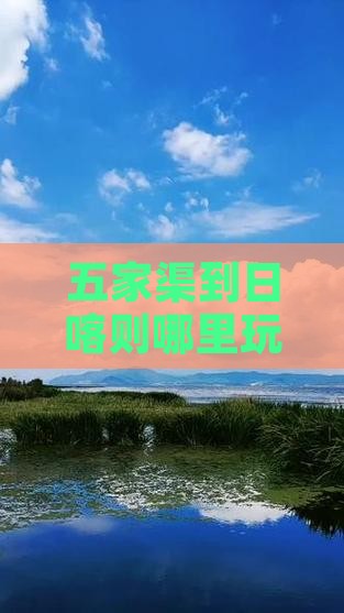 五家渠到日喀则哪里玩：精选景点及玩法攻略