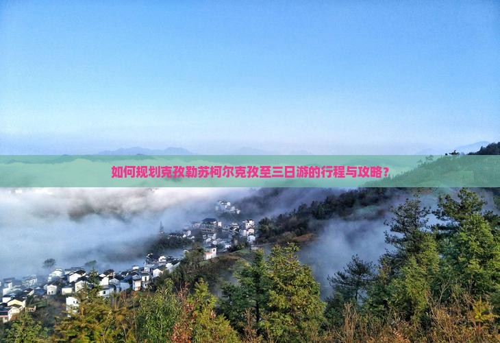 如何规划克孜勒苏柯尔克孜至三日游的行程与攻略？