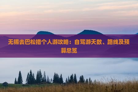 无锡去巴松措个人游攻略：自驾游天数、路线及预算总览