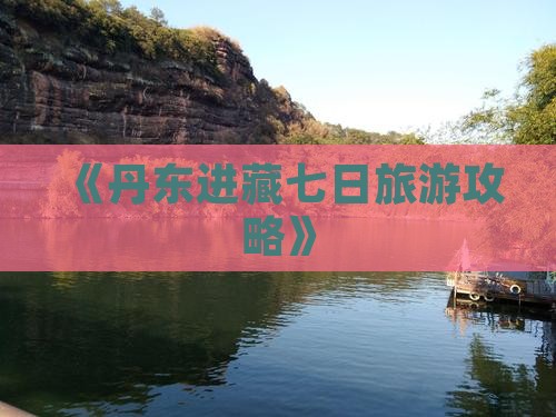 《丹东进藏七日旅游攻略》
