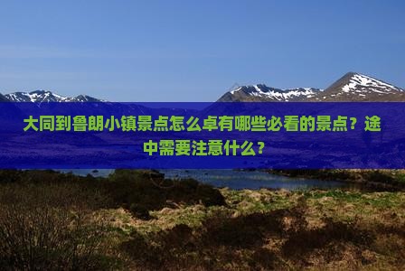 大同到鲁朗小镇景点怎么卓有哪些必看的景点？途中需要注意什么？