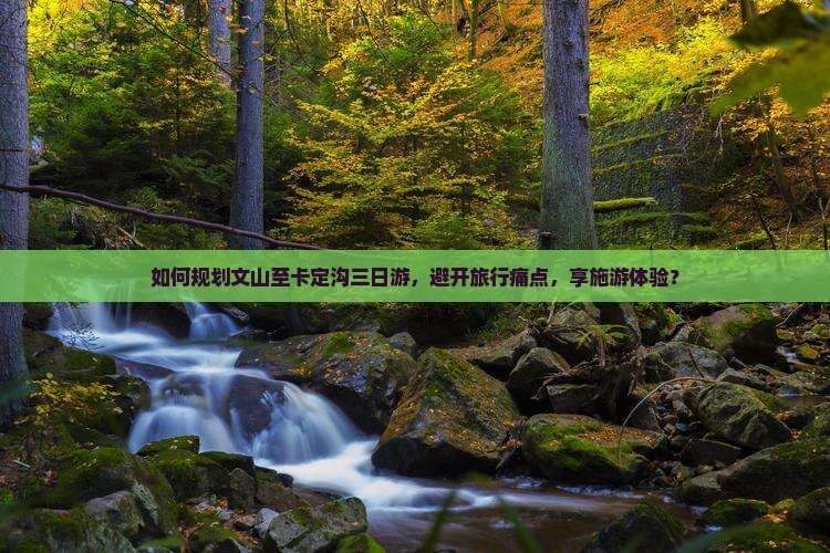 如何规划文山至卡定沟三日游，避开旅行痛点，享施游体验？