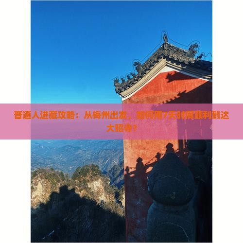 普通人进藏攻略：从梅州出发，如何用7天时间顺利到达大昭寺？
