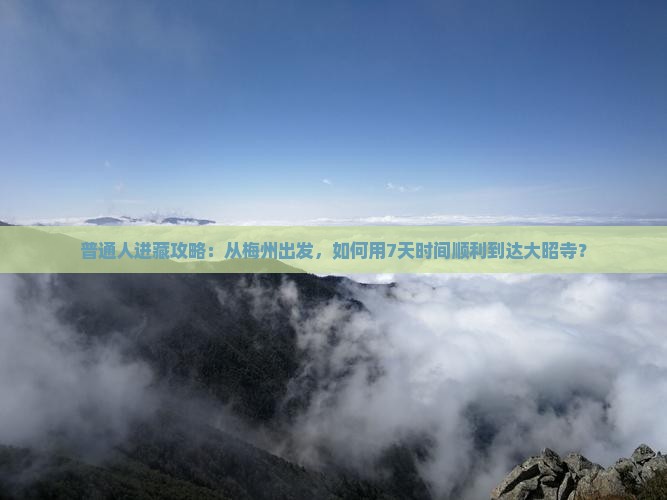 普通人进藏攻略：从梅州出发，如何用7天时间顺利到达大昭寺？