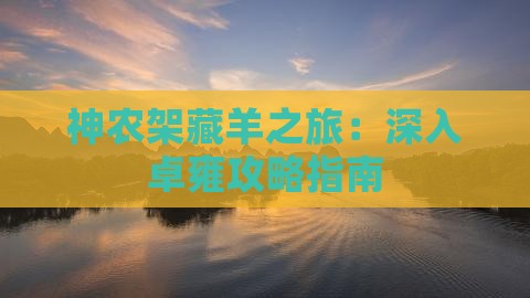 神农架藏羊之旅：深入卓雍攻略指南