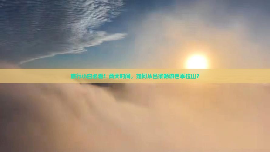旅行小白必看！两天时间，如何从吕梁畅游色季拉山？