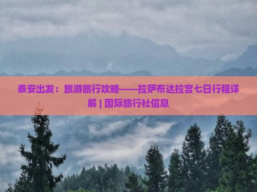泰安出发：旅游旅行攻略——拉萨布达拉宫七日行程详解 | 国际旅行社信息