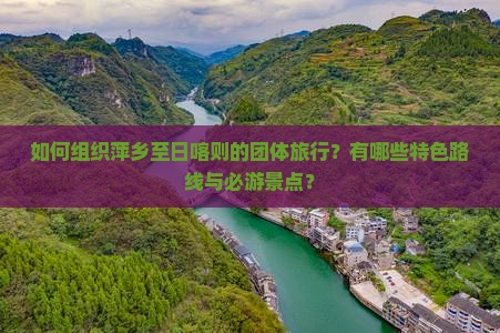 如何组织萍乡至日喀则的团体旅行？有哪些特色路线与必游景点？