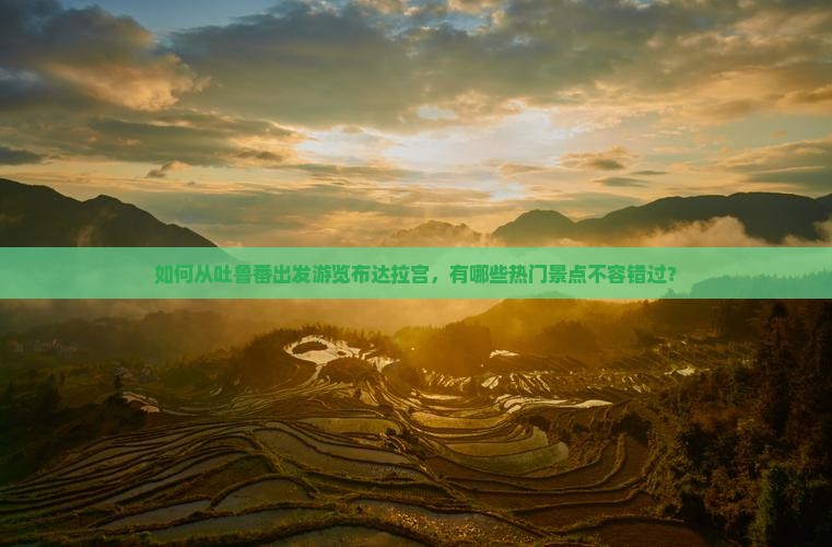如何从吐鲁番出发游览布达拉宫，有哪些热门景点不容错过？