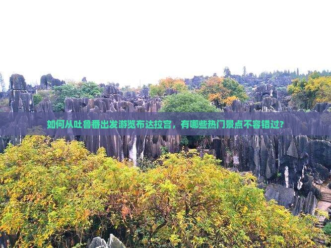 如何从吐鲁番出发游览布达拉宫，有哪些热门景点不容错过？