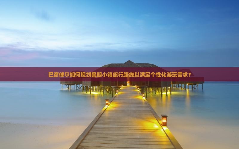 巴彦倬尔如何规划鲁朗小镇旅行路线以满足个性化游玩需求？