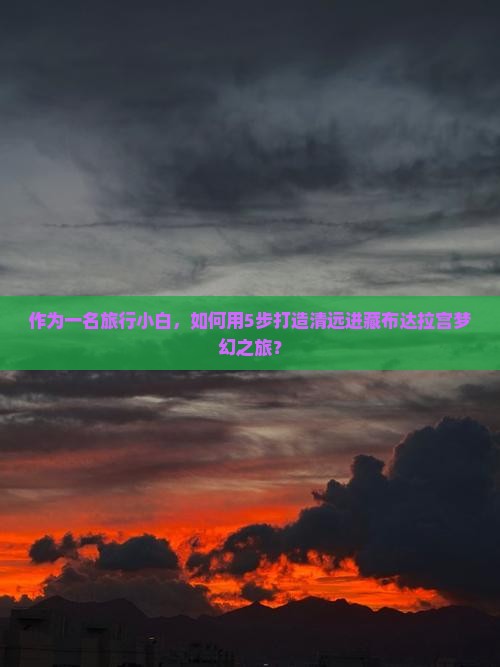作为一名旅行小白，如何用5步打造清远进藏布达拉宫梦幻之旅？