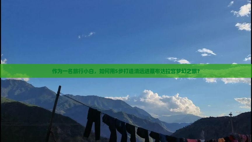 作为一名旅行小白，如何用5步打造清远进藏布达拉宫梦幻之旅？
