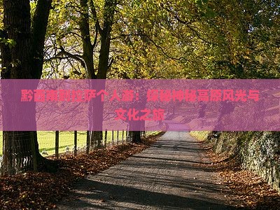 黔西南到拉萨个人游：探秘神秘高原风光与文化之旅