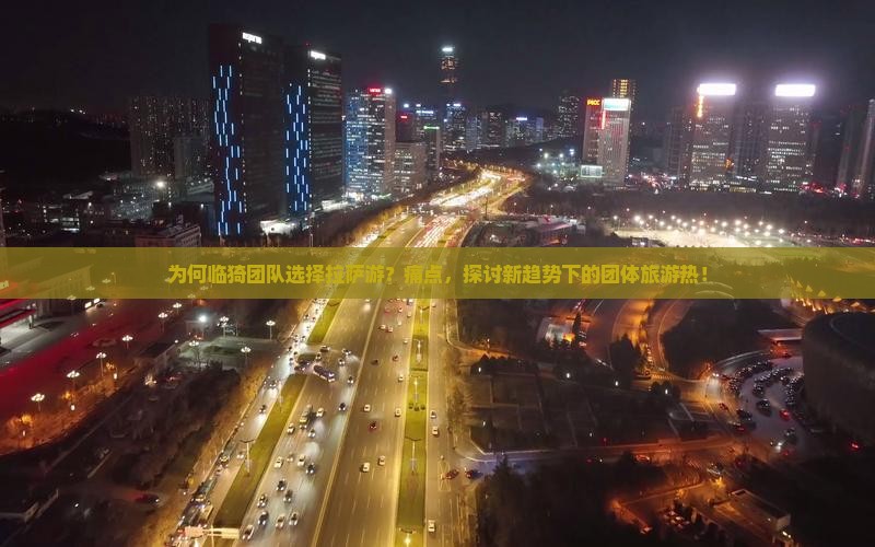 为何临猗团队选择拉萨游？痛点，探讨新趋势下的团体旅游热！