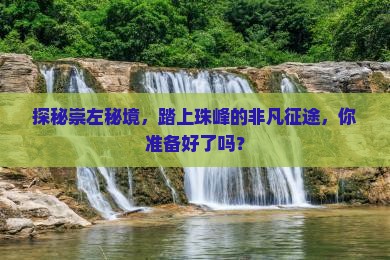 探秘崇左秘境，踏上珠峰的非凡征途，你准备好了吗？
